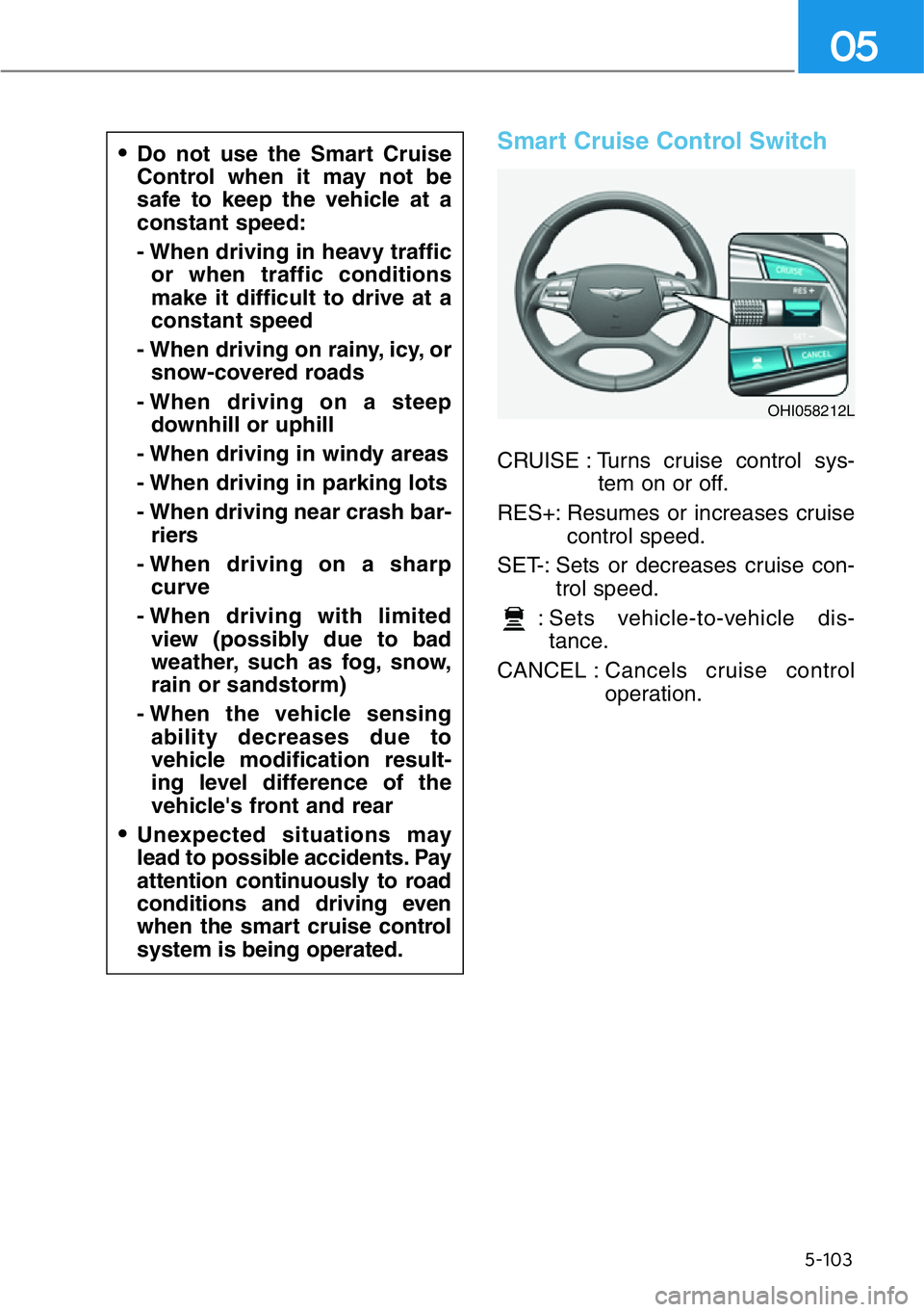 HYUNDAI GENESIS G90 2020 Owners Manual 5-103
05
Smart Cruise Control Switch
CRUISE : Turns cruise control sys-
tem on or off.
RES+: Resumes or increases cruise
control speed.
SET-: Sets or decreases cruise con-
trol speed.
: Sets vehicle-t HYUNDAI GENESIS G90 2020 Owners Manual 5-103
05
Smart Cruise Control Switch
CRUISE : Turns cruise control sys-
tem on or off.
RES+: Resumes or increases cruise
control speed.
SET-: Sets or decreases cruise con-
trol speed.
: Sets vehicle-t