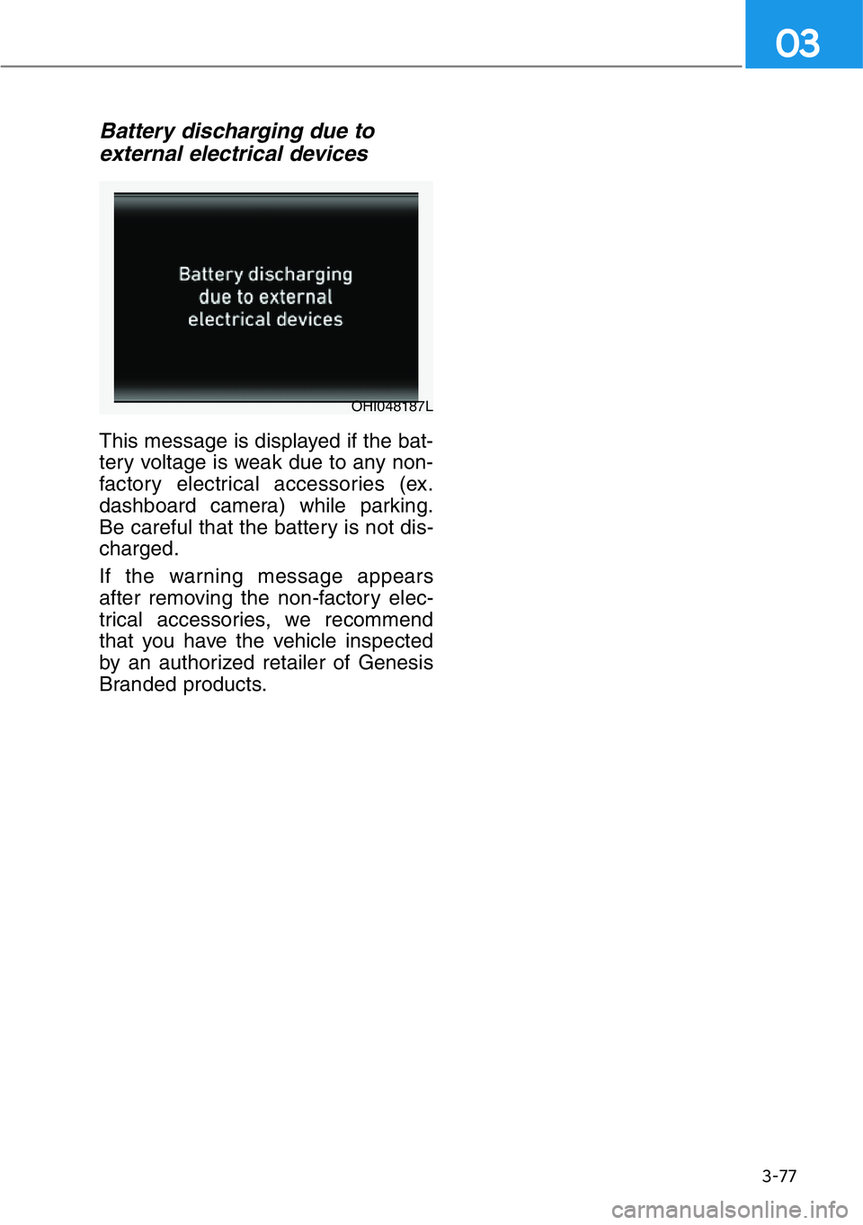HYUNDAI GENESIS G90 2019 Owners Manual 3-77
03
Battery discharging due to
external electrical devices
This message is displayed if the bat-
tery voltage is weak due to any non-
factory electrical accessories (ex.
dashboard camera) while pa HYUNDAI GENESIS G90 2019 Owners Manual 3-77
03
Battery discharging due to
external electrical devices
This message is displayed if the bat-
tery voltage is weak due to any non-
factory electrical accessories (ex.
dashboard camera) while pa