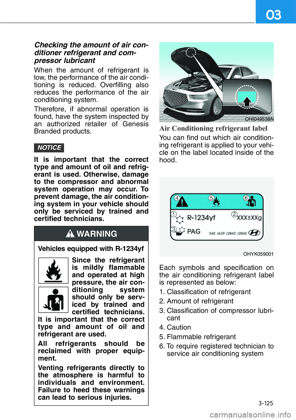 HYUNDAI GENESIS G90 2019 Owners Manual 3-125
03
Checking the amount of air con-
ditioner refrigerant and com-
pressor lubricant
When the amount of refrigerant is
low, the performance of the air condi-
tioning is reduced. Overfilling also
r HYUNDAI GENESIS G90 2019 Owners Manual 3-125
03
Checking the amount of air con-
ditioner refrigerant and com-
pressor lubricant
When the amount of refrigerant is
low, the performance of the air condi-
tioning is reduced. Overfilling also
r