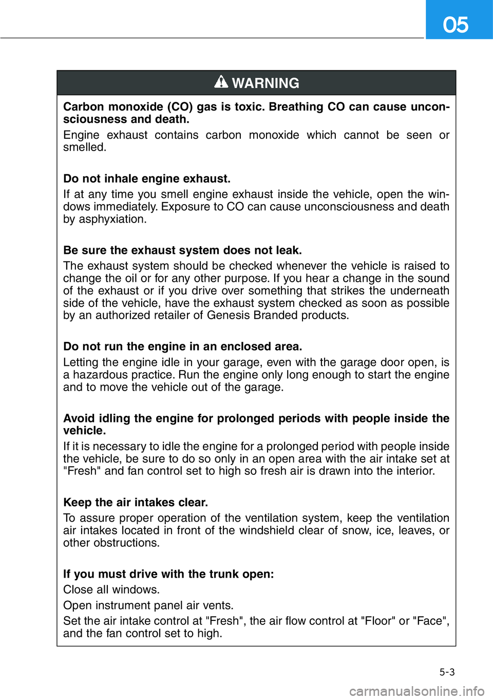 HYUNDAI GENESIS G90 2019 Owners Manual 5-3
05
Carbon monoxide (CO) gas is toxic. Breathing CO can cause uncon-
sciousness and death.
Engine exhaust contains carbon monoxide which cannot be seen or
smelled.
Do not inhale engine exhaust.
If HYUNDAI GENESIS G90 2019 Owners Manual 5-3
05
Carbon monoxide (CO) gas is toxic. Breathing CO can cause uncon-
sciousness and death.
Engine exhaust contains carbon monoxide which cannot be seen or
smelled.
Do not inhale engine exhaust.
If