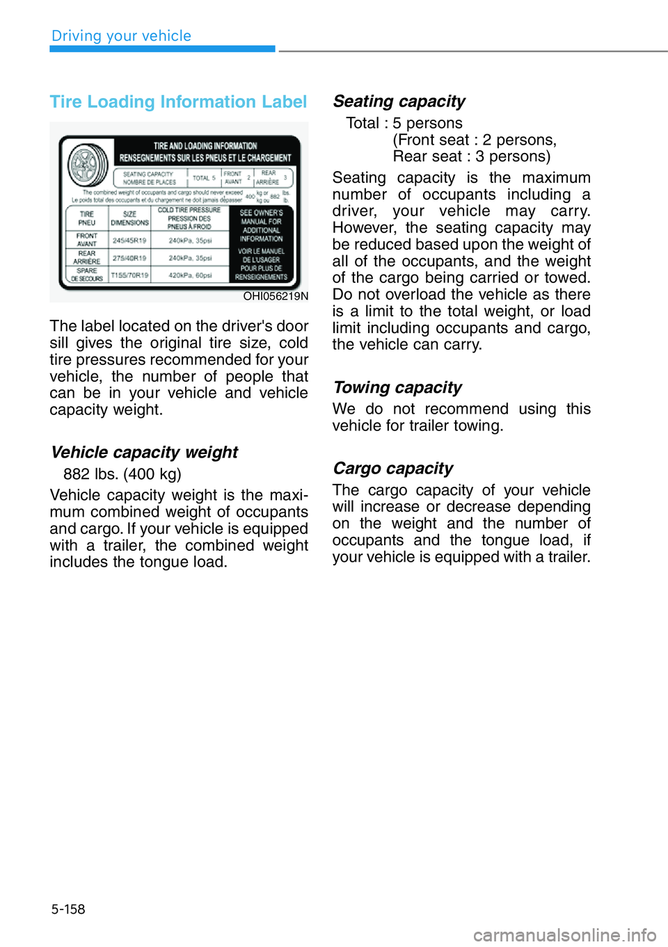 HYUNDAI GENESIS G90 2019 Owners Manual 5-158
Driving your vehicle
Tire Loading Information Label
The label located on the driver's door
sill gives the original tire size, cold
tire pressures recommended for your
vehicle, the number of HYUNDAI GENESIS G90 2019 Owners Manual 5-158
Driving your vehicle
Tire Loading Information Label
The label located on the driver's door
sill gives the original tire size, cold
tire pressures recommended for your
vehicle, the number of