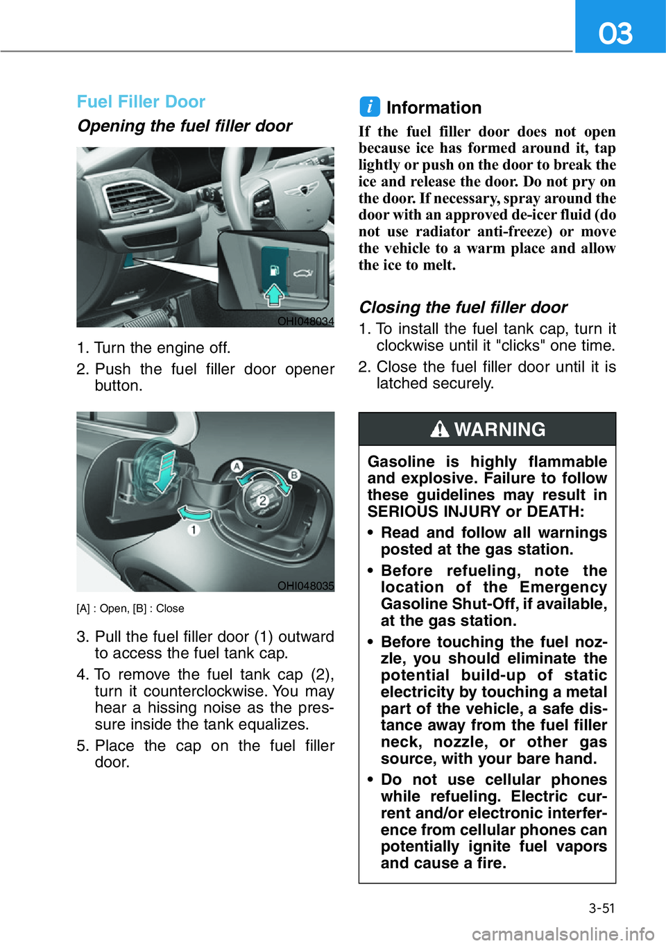 HYUNDAI GENESIS G90 2018  Owners Manual 3-51
03
Fuel Filler Door
Opening the fuel filler door
1. Turn the engine off.
2. Push the fuel filler door opener
button.
[A] : Open, [B] : Close
3. Pull the fuel filler door (1) outward
to access the