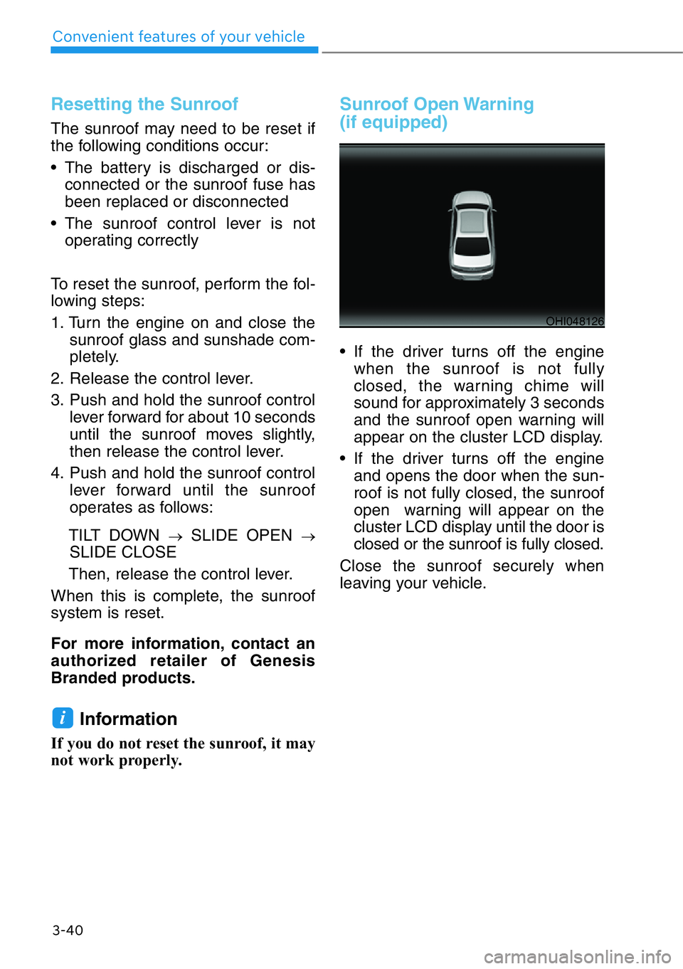 HYUNDAI GENESIS G90 2017  Owners Manual Resetting the Sunroof
The sunroof may need to be reset if
the following conditions occur:
• The battery is discharged or dis-
connected or the sunroof fuse has
been replaced or disconnected 
• The