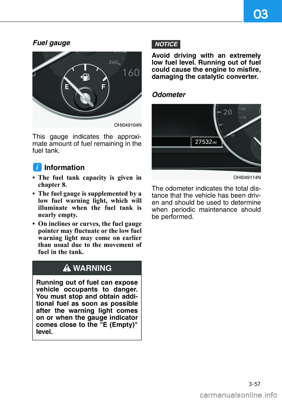 HYUNDAI GENESIS G90 2017 Owners Manual 3-57
03
Fuel gauge
This gauge indicates the approxi-
mate amount of fuel remaining in the
fuel tank.
Information
• The fuel tank capacity is given in
chapter 8.
• The fuel gauge is supplemented by HYUNDAI GENESIS G90 2017 Owners Manual 3-57
03
Fuel gauge
This gauge indicates the approxi-
mate amount of fuel remaining in the
fuel tank.
Information
• The fuel tank capacity is given in
chapter 8.
• The fuel gauge is supplemented by