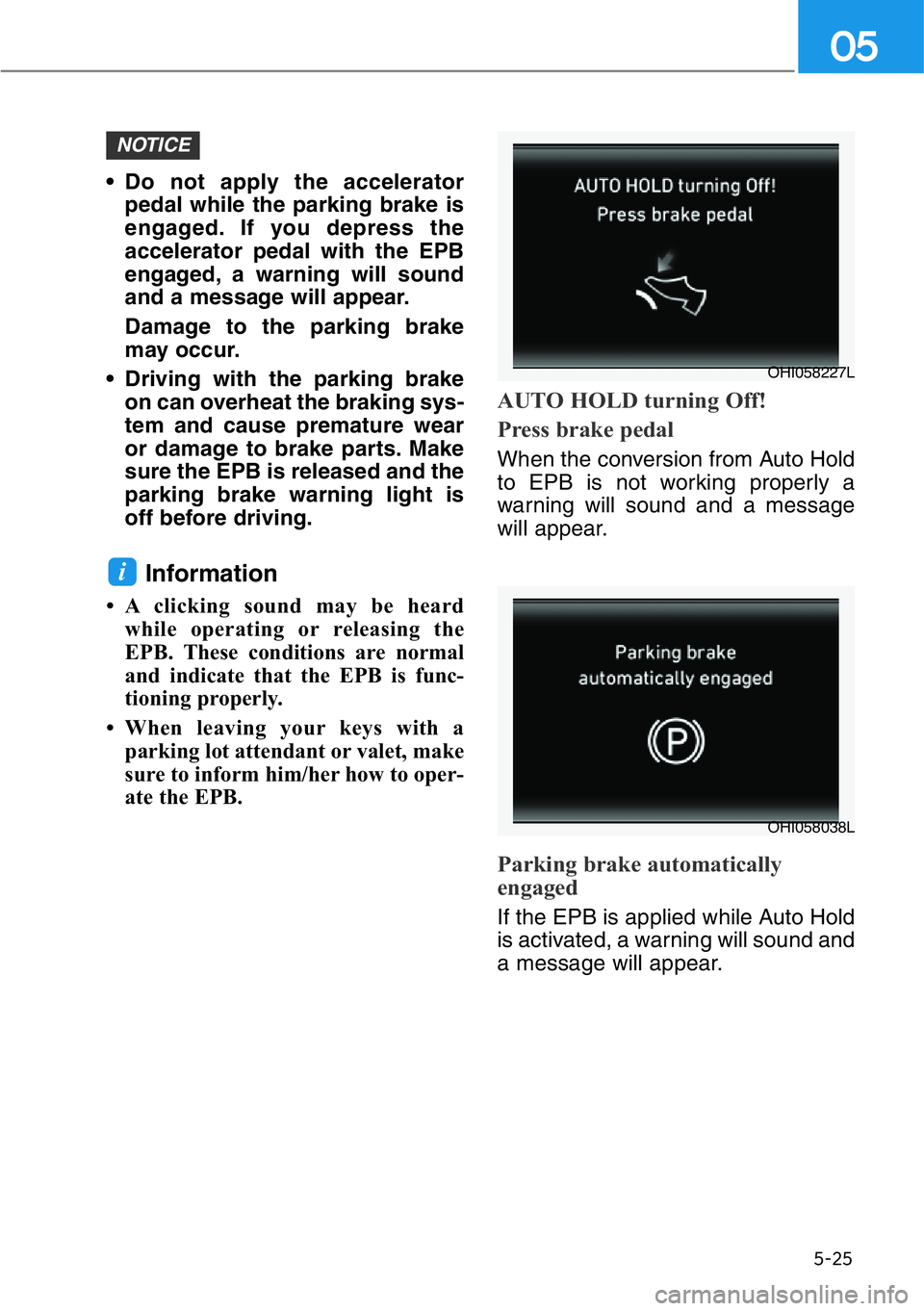 HYUNDAI GENESIS G90 2017  Owners Manual 5-25
05
• Do not apply the accelerator
pedal while the parking brake is
engaged. If you depress the
accelerator pedal with the EPB
engaged, a warning will sound
and a message will appear.
Damage to 