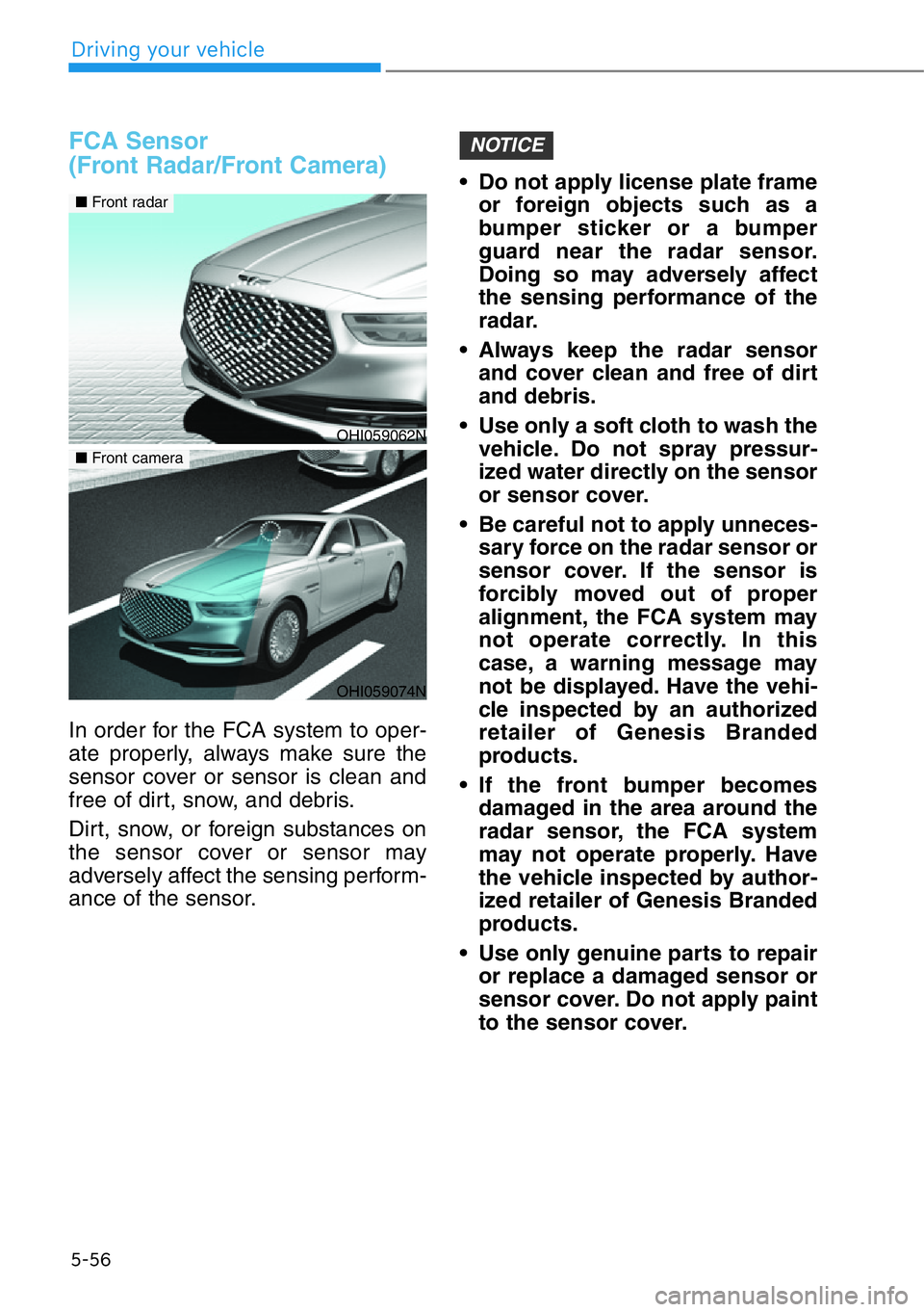 HYUNDAI GENESIS G90 2017  Owners Manual 5-56
Driving your vehicle
FCA Sensor 
(Front Radar/Front Camera)
In order for the FCA system to oper-
ate properly, always make sure the
sensor cover or sensor is clean and
free of dirt, snow, and deb