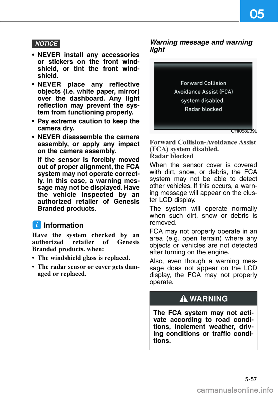 HYUNDAI GENESIS G90 2017  Owners Manual 5-57
05
• NEVER install any accessories
or stickers on the front wind-
shield, or tint the front wind-
shield.
• NEVER place any reflective
objects (i.e. white paper, mirror)
over the dashboard. A