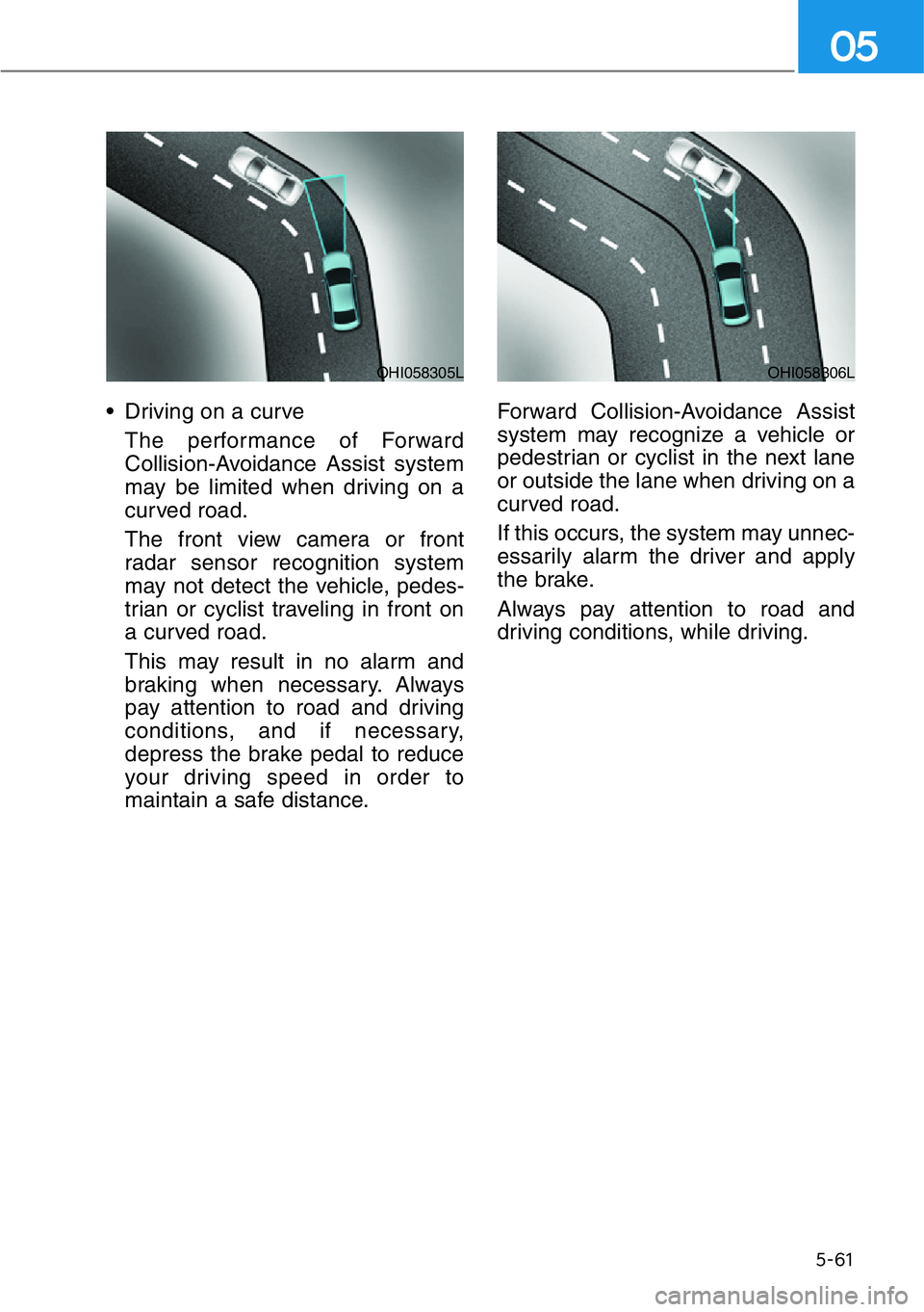 HYUNDAI GENESIS G90 2017  Owners Manual 5-61
05
• Driving on a curve
The performance of Forward
Collision-Avoidance Assist system
may be limited when driving on a
curved road.
The front view camera or front
radar sensor recognition system