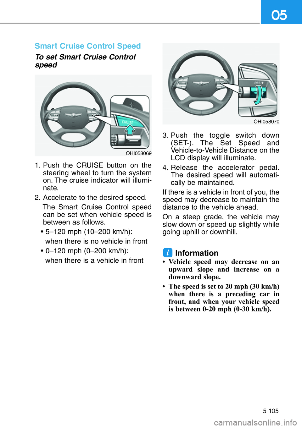 HYUNDAI GENESIS G90 2017  Owners Manual 5-105
05
Smart Cruise Control Speed
To set Smart Cruise Control
speed
1. Push the CRUISE button on the
steering wheel to turn the system
on. The cruise indicator will illumi-
nate.
2. Accelerate to th