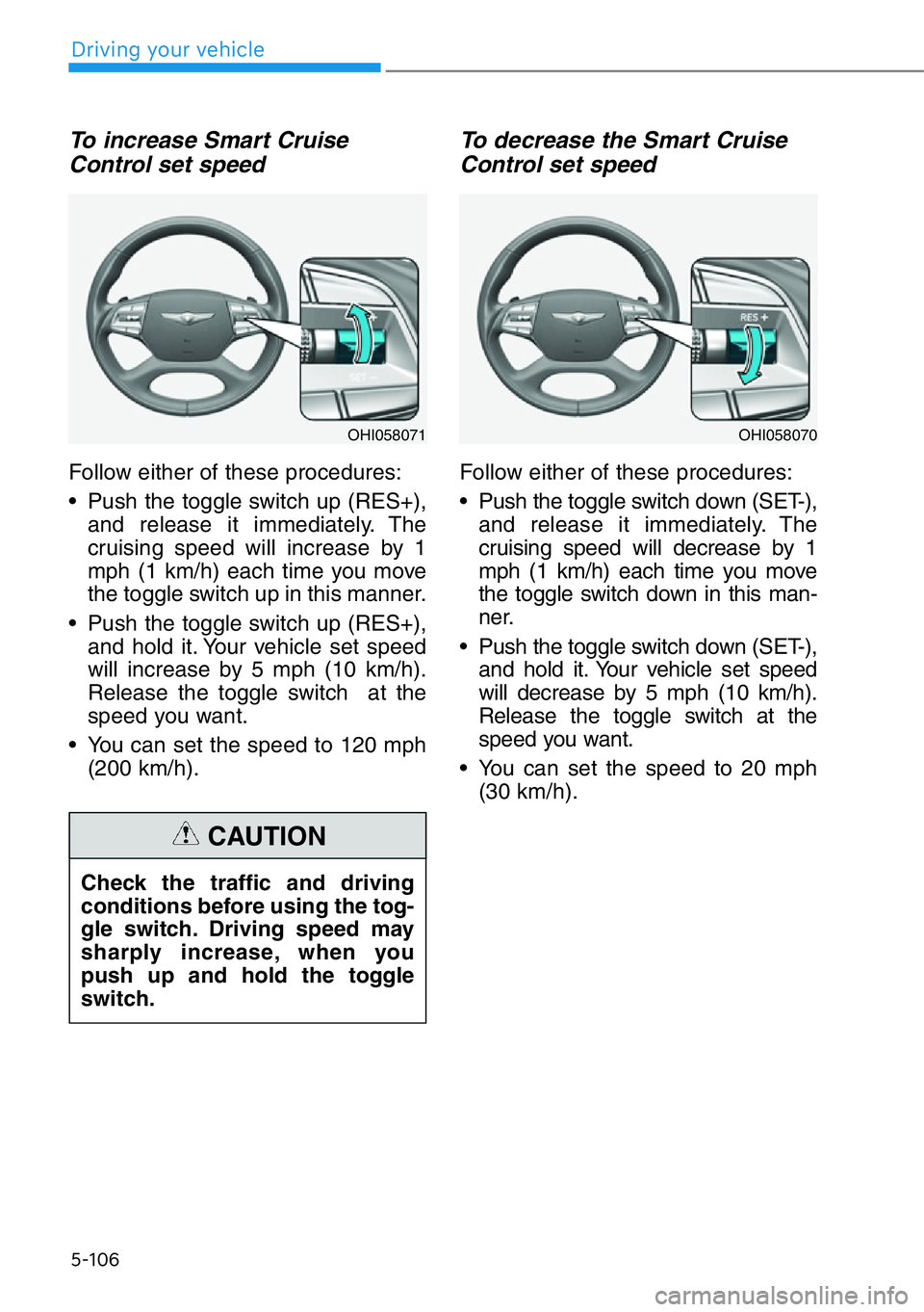 HYUNDAI GENESIS G90 2017  Owners Manual 5-106
To increase Smart Cruise
Control set speed
Follow either of these procedures:
• Push the toggle switch up (RES+),
and release it immediately. The
cruising speed will increase by 1
mph (1 km/h)