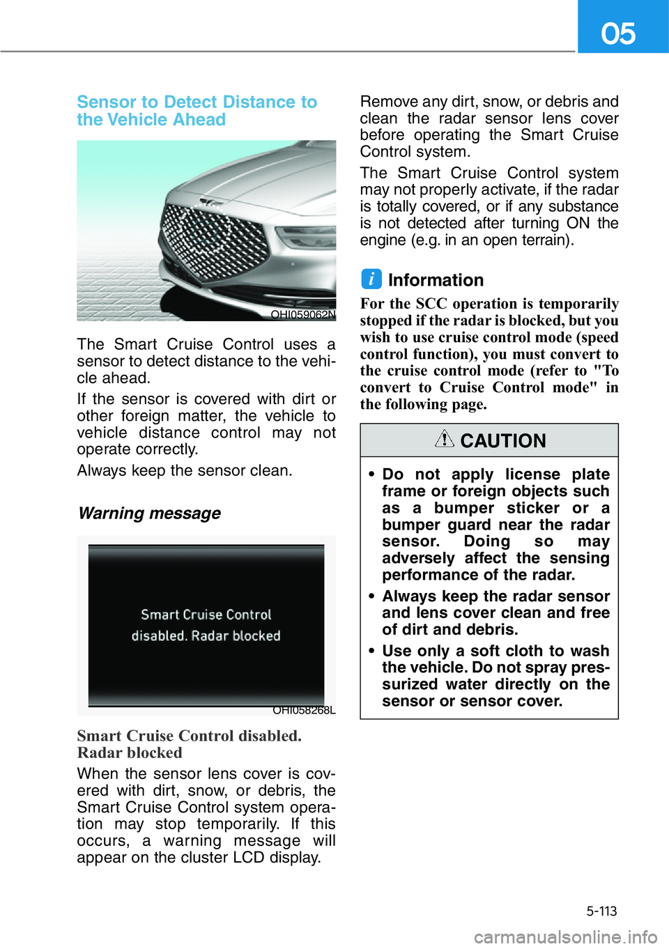 HYUNDAI GENESIS G90 2017  Owners Manual 5-113
05
Sensor to Detect Distance to
the Vehicle  Ahead
The Smart Cruise Control uses a
sensor to detect distance to the vehi-
cle ahead.
If the sensor is covered with dirt or
other foreign matter, t
