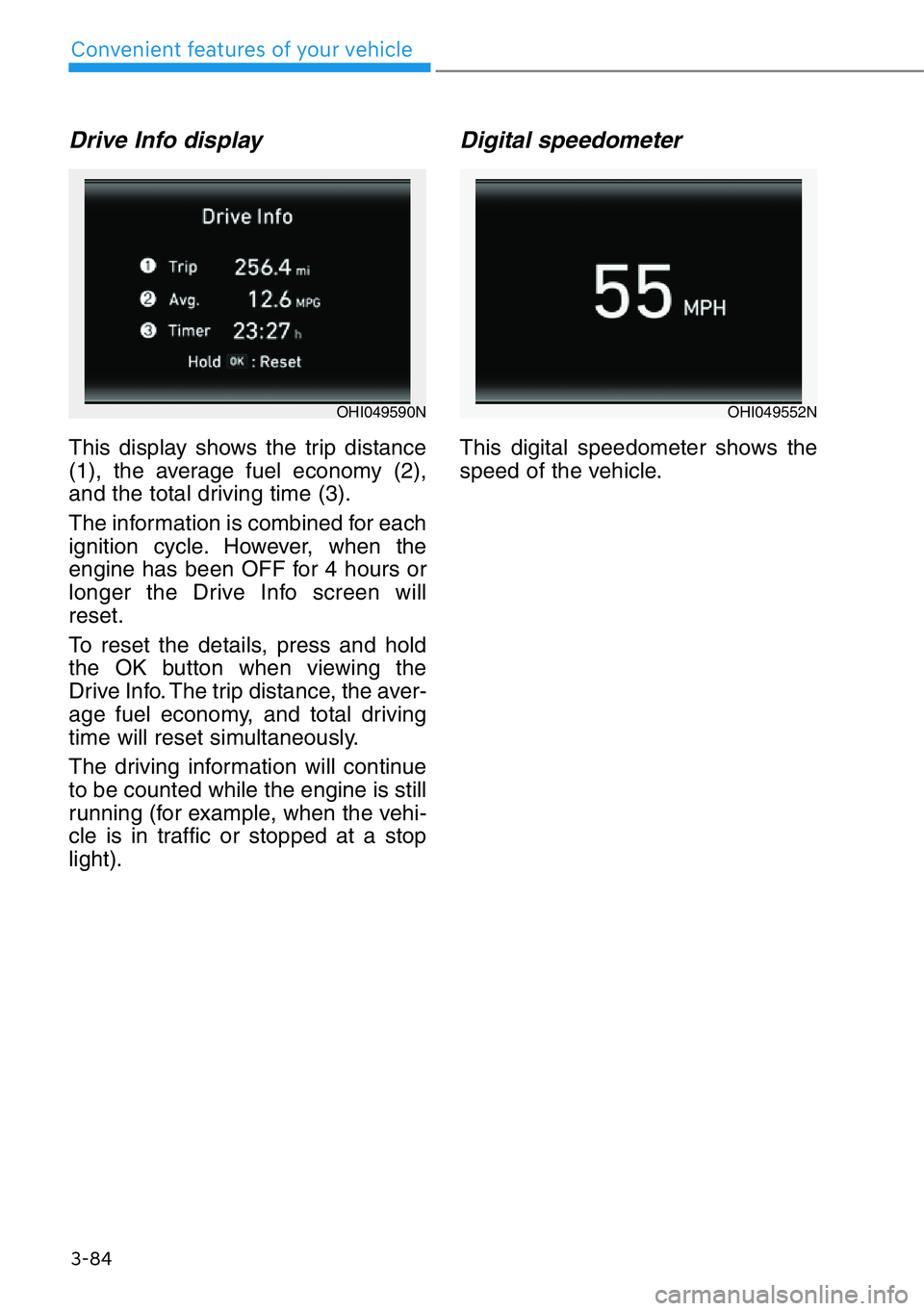 HYUNDAI GENESIS G90 2016  Owners Manual 3-84
Convenient features of your vehicle
Drive Info display
This display shows the trip distance
(1), the average fuel economy (2),
and the total driving time (3).
The information is combined for each