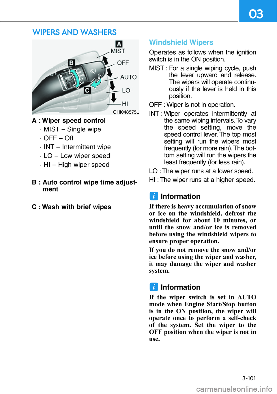 HYUNDAI GENESIS G90 2016  Owners Manual 3-101
03
A : Wiper speed control
· MIST – Single wipe
· OFF – Off
· INT – Intermittent wipe
· LO – Low wiper speed
· HI – High wiper speed
B : Auto control wipe time adjust-
ment
C : Wa