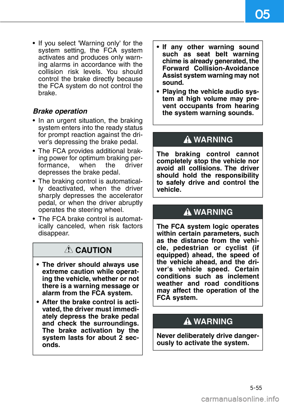 HYUNDAI GENESIS G90 2016  Owners Manual • If you select 'Warning only' for the
system setting, the FCA system
activates and produces only warn-
ing alarms in accordance with the
collision risk levels. You should
control the brake 