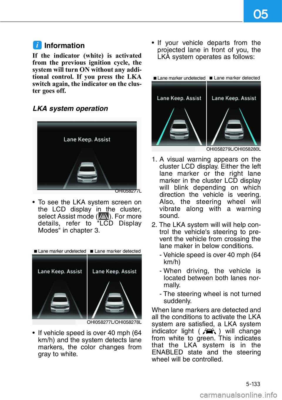 HYUNDAI GENESIS G90 2016  Owners Manual 5-133
05
Information 
If the indicator (white) is activated
from the previous ignition cycle, the
system will turn ON without any addi-
tional control. If you press the LKA
switch again, the indicator