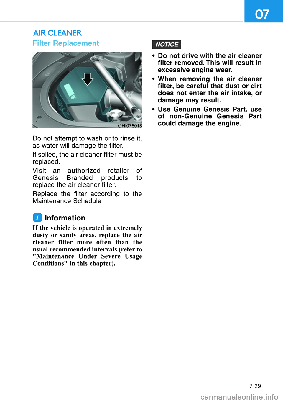 HYUNDAI GENESIS G90 2016  Owners Manual 7-29
07
Filter Replacement  
Do not attempt to wash or to rinse it,
as water will damage the filter.
If soiled, the air cleaner filter must be
replaced.
Visit an authorized retailer of
Genesis Branded
