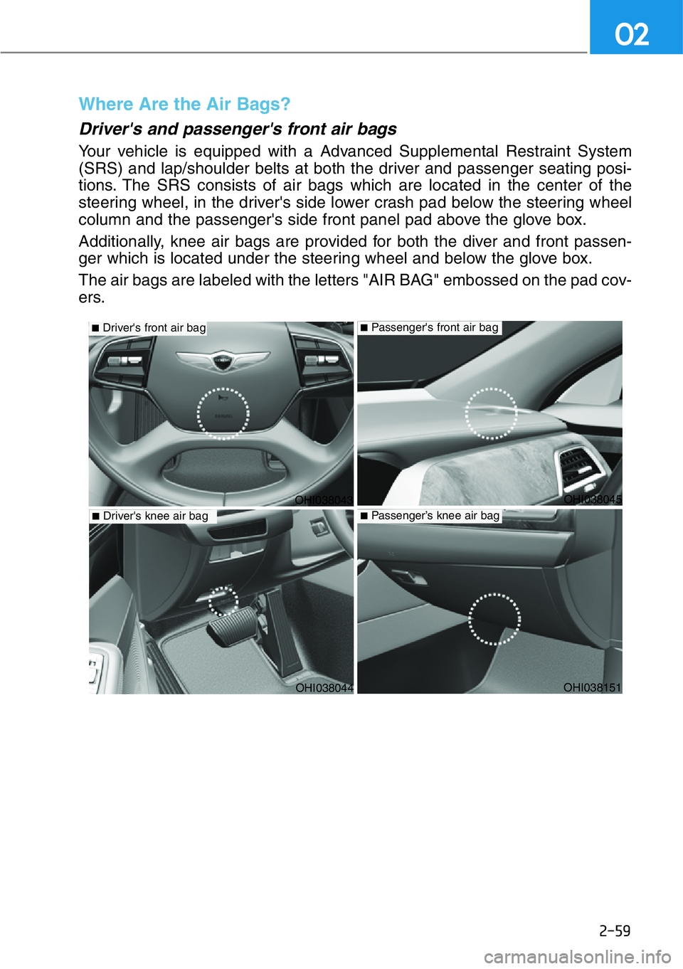 HYUNDAI GENESIS G90 2016 Manual PDF 2-59
02
Where Are the Air Bags?
Driver's and passenger's front air bags
Your vehicle is equipped with a Advanced Supplemental Restraint System
(SRS) and lap/shoulder belts at both the driver HYUNDAI GENESIS G90 2016 Manual PDF 2-59
02
Where Are the Air Bags?
Driver's and passenger's front air bags
Your vehicle is equipped with a Advanced Supplemental Restraint System
(SRS) and lap/shoulder belts at both the driver