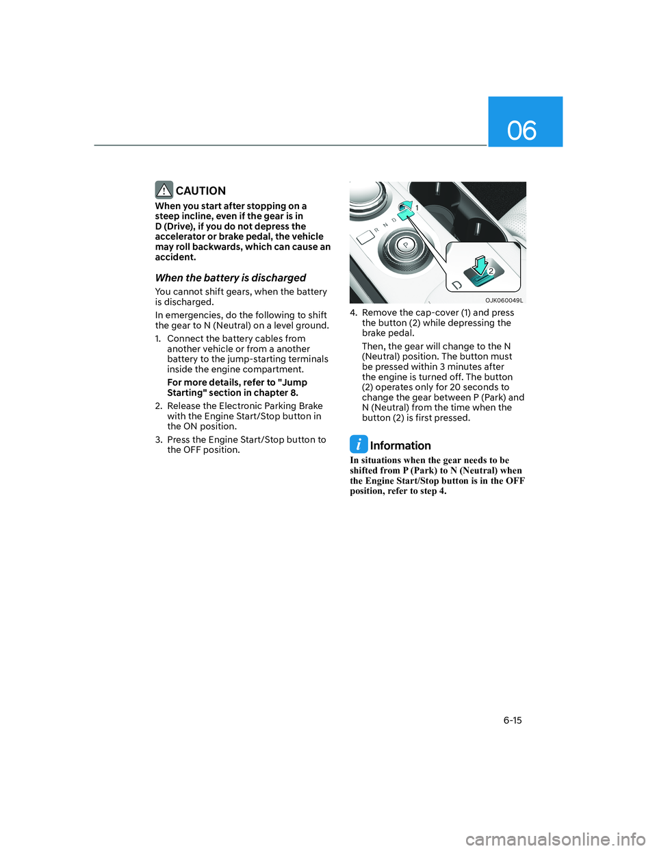 HYUNDAI GENESIS GV70 2022  Owners Manual 06
6-15
 CAUTION
When you start after stopping on a 
steep incline, even if the gear is in 
D (Drive), if you do not depress the 
accelerator or brake pedal, the vehicle 
may roll backwards, which can