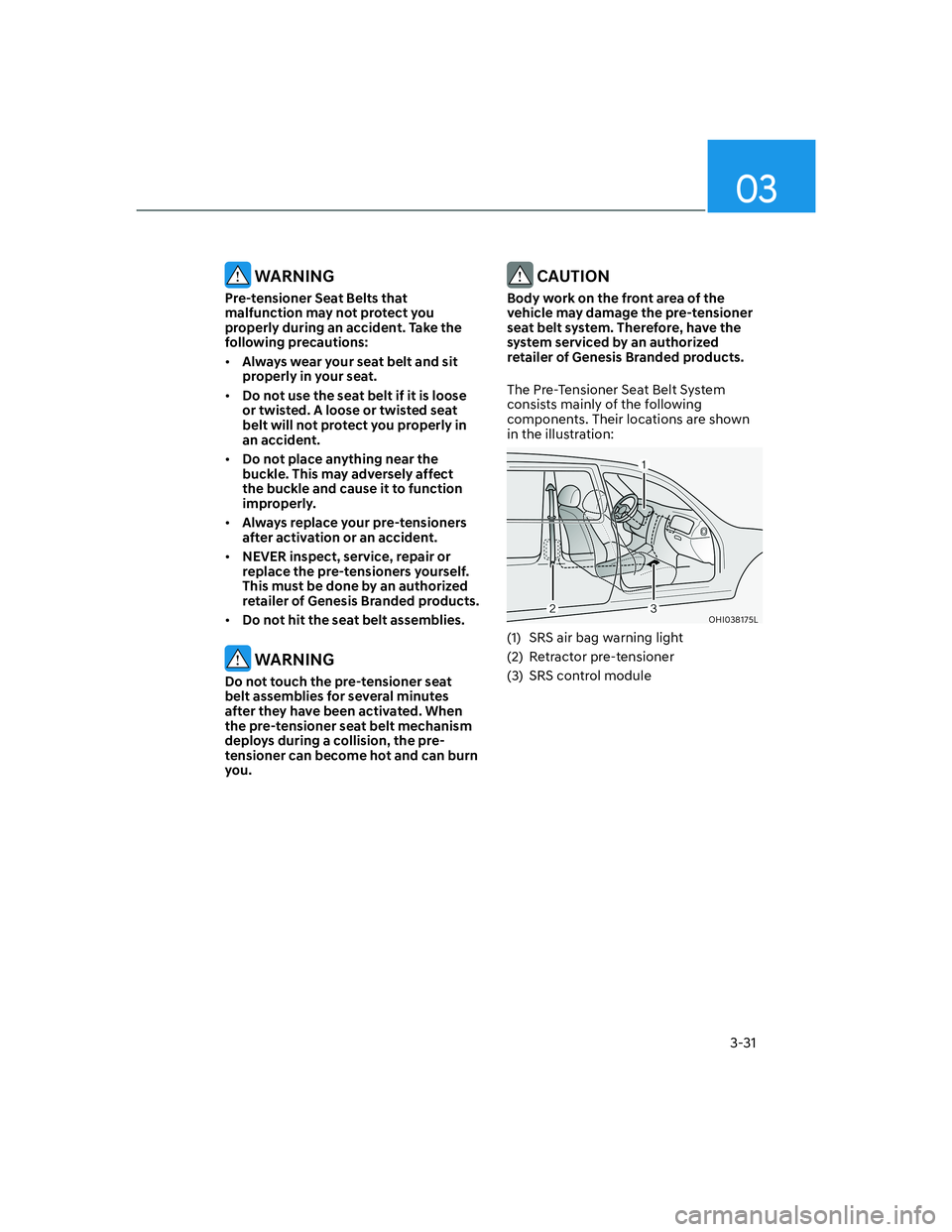 HYUNDAI GENESIS GV70 2022 Workshop Manual 03
3-31
 WARNING
Pre-tensioner Seat Belts that 
malfunction may not protect you 
properly during an accident. Take the 
following precautions: 
• Always wear your seat belt and sit 
properly in your