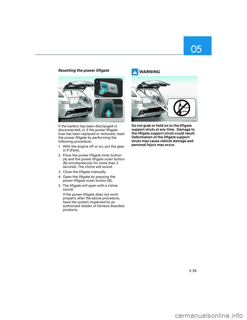 HYUNDAI GENESIS GV70 2021 Owners Manual 05
5-79
Resetting the power liftgate
OJK051031NOJK051031N
If the battery has been discharged or
disconnected, or if the power liftgate
fuse has been replaced or removed, reset
the power liftgate by HYUNDAI GENESIS GV70 2021 Owners Manual 05
5-79
Resetting the power liftgate
OJK051031NOJK051031N
If the battery has been discharged or
disconnected, or if the power liftgate
fuse has been replaced or removed, reset
the power liftgate by