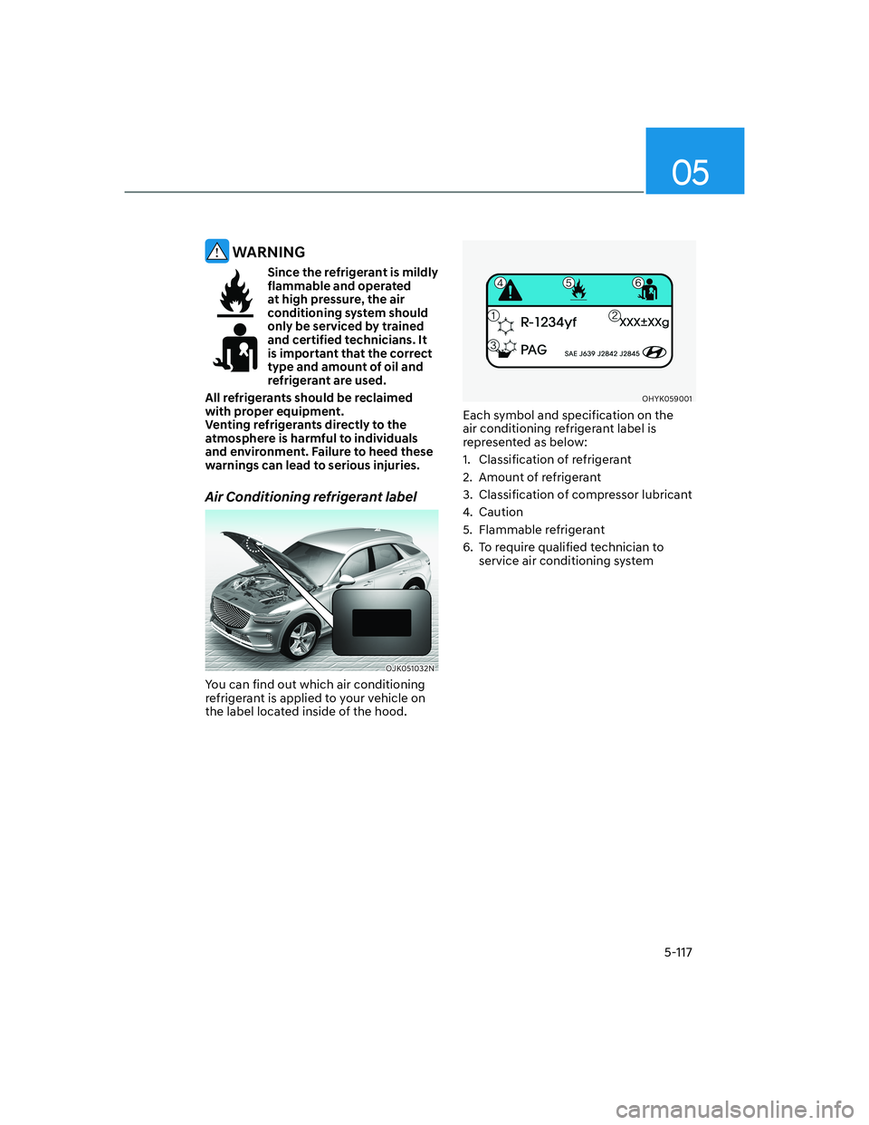 HYUNDAI GENESIS GV70 2021 Owners Manual 05
5-117
WARNING
Since the refrigerant is mildly
flammable and operated
at high pressure, the air
conditioning system should
only be serviced by trained
and certified technicians. It
is importa HYUNDAI GENESIS GV70 2021 Owners Manual 05
5-117
WARNING
Since the refrigerant is mildly
flammable and operated
at high pressure, the air
conditioning system should
only be serviced by trained
and certified technicians. It
is importa
