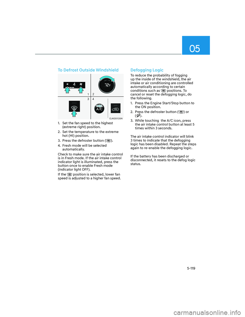 HYUNDAI GENESIS GV70 2021 User Guide 05
5-119
To Defrost Outside Windshield
OJK051135NOJK051135N
1. Set the fan speed to the highest
(extreme right) position.
2. Set the temperature to the extreme
hot (HI) position.
3. Press the def HYUNDAI GENESIS GV70 2021 User Guide 05
5-119
To Defrost Outside Windshield
OJK051135NOJK051135N
1. Set the fan speed to the highest
(extreme right) position.
2. Set the temperature to the extreme
hot (HI) position.
3. Press the def