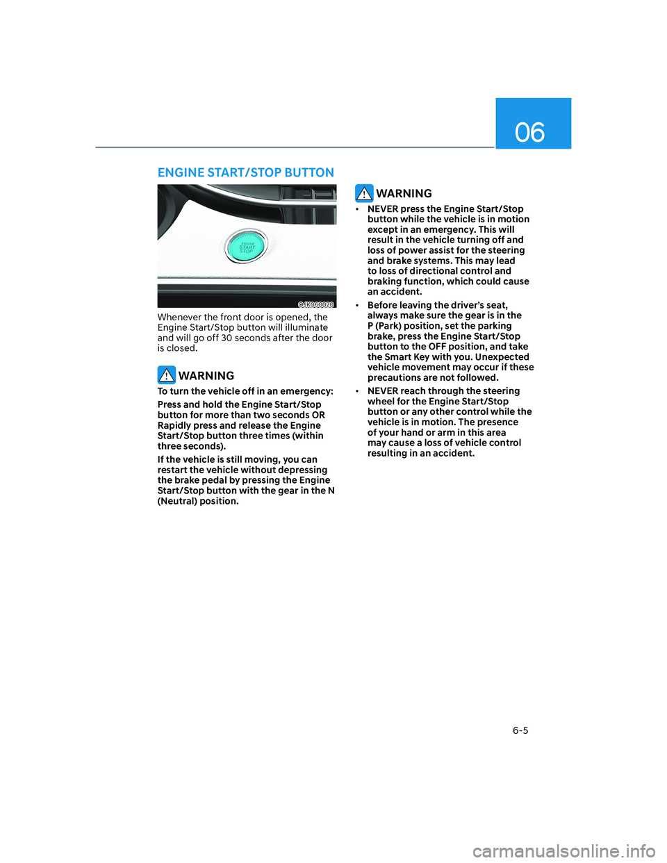 HYUNDAI GENESIS GV70 2021 Owners Manual 06
6-5
OJK060020OJK060020
Whenever the front door is opened, the
Engine Start/Stop button will illuminate
and will go off 30 seconds after the door
is closed.
WARNING
To turn the vehicle off in an HYUNDAI GENESIS GV70 2021 Owners Manual 06
6-5
OJK060020OJK060020
Whenever the front door is opened, the
Engine Start/Stop button will illuminate
and will go off 30 seconds after the door
is closed.
WARNING
To turn the vehicle off in an