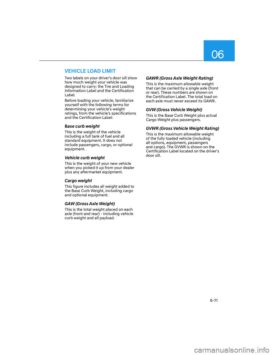 HYUNDAI GENESIS GV70 2021  Owners Manual 06
6-71
VEHICLE LOAD LIMIT
Two labels on your driver’s door sill show 
how much weight your vehicle was 
designed to carry: the Tire and Loading 
Information Label and the Certification 
Label.
Befo