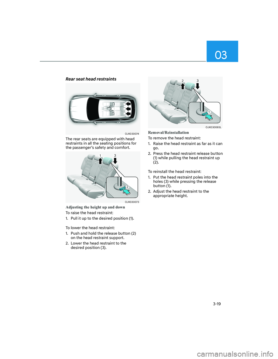 HYUNDAI GENESIS GV70 2021 Service Manual 03
3-19
Rear seat head restraints
OJK030074OJK030074
The rear seats are equipped with head
restraints in all the seating positions for
the passenger’s safety and comfort.
OJK030073OJK030073
Adjust HYUNDAI GENESIS GV70 2021 Service Manual 03
3-19
Rear seat head restraints
OJK030074OJK030074
The rear seats are equipped with head
restraints in all the seating positions for
the passenger’s safety and comfort.
OJK030073OJK030073
Adjust