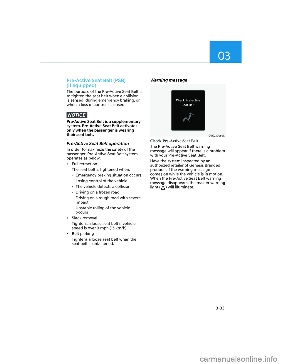 HYUNDAI GENESIS GV70 2021 Repair Manual 03
3-33
Pre-Active Seat Belt (PSB)
(if equipped)
The purpose of the Pre-Active Seat Belt is
to tighten the seat belt when a collision
is sensed, during emergency braking, or
when a loss of contro HYUNDAI GENESIS GV70 2021 Repair Manual 03
3-33
Pre-Active Seat Belt (PSB)
(if equipped)
The purpose of the Pre-Active Seat Belt is
to tighten the seat belt when a collision
is sensed, during emergency braking, or
when a loss of contro