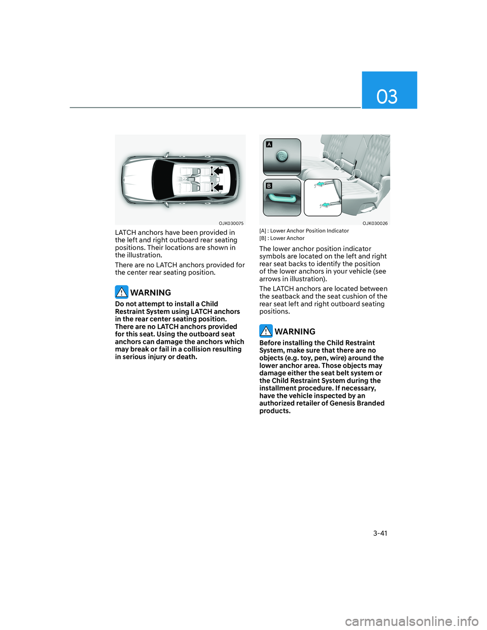 HYUNDAI GENESIS GV70 2021 Repair Manual 3-41
03
OJK030075OJK030075
LATCH anchors have been provided in 
the left and right outboard rear seating 
positions. Their locations are shown in 
the illustration.
There are no LATCH anchors provided