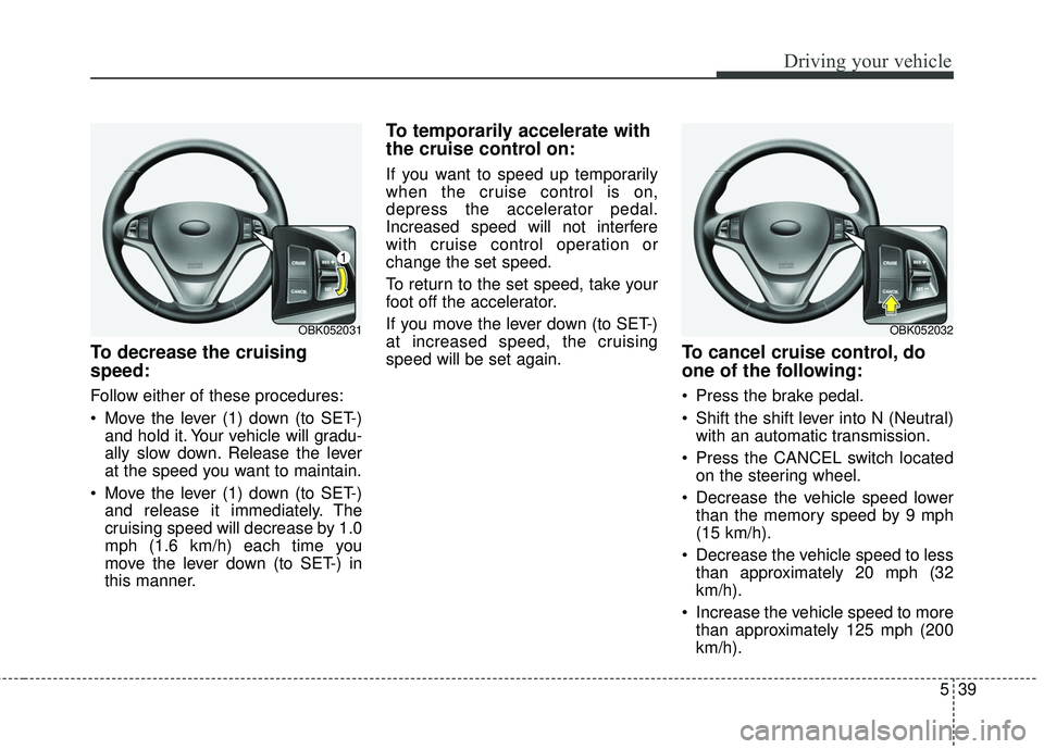 HYUNDAI GENESIS COUPE ULTIMATE 2016 Owners Manual 539
Driving your vehicle
To decrease the cruising
speed:
Follow either of these procedures:
Move the lever (1) down (to SET-)and hold it. Your vehicle will gradu-
ally slow down. Release the lever
at HYUNDAI GENESIS COUPE ULTIMATE 2016 Owners Manual 539
Driving your vehicle
To decrease the cruising
speed:
Follow either of these procedures:
Move the lever (1) down (to SET-)and hold it. Your vehicle will gradu-
ally slow down. Release the lever
at