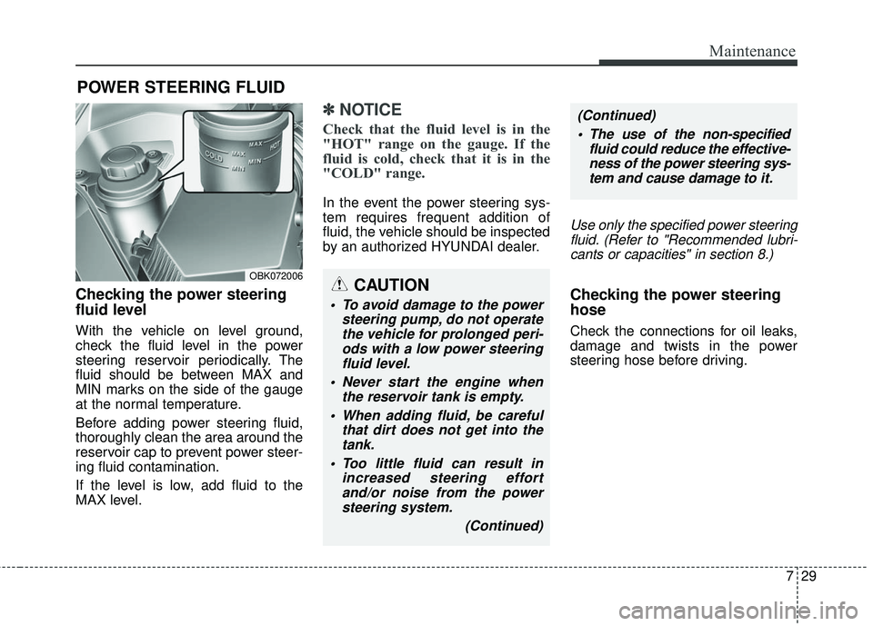HYUNDAI GENESIS COUPE ULTIMATE 2016  Owners Manual 729
Maintenance
POWER STEERING FLUID
Checking the power steering
fluid level  
With the vehicle on level ground,
check the fluid level in the power
steering reservoir periodically. The
fluid should be