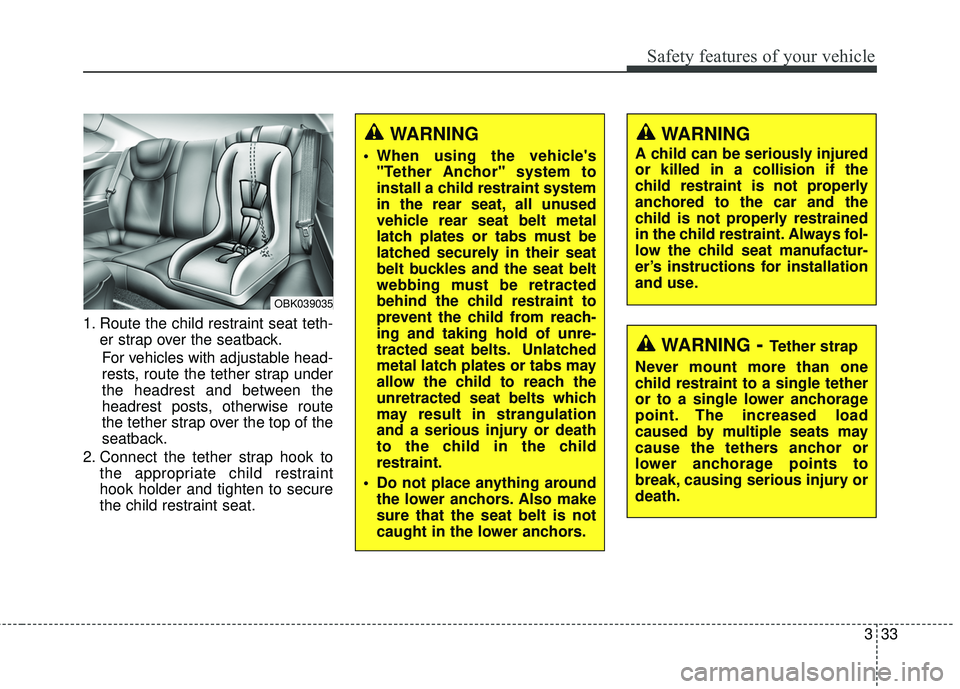 HYUNDAI GENESIS COUPE ULTIMATE 2016 Workshop Manual 333
Safety features of your vehicle
1. Route the child restraint seat teth-er strap over the seatback.
For vehicles with adjustable head-
rests, route the tether strap under
the headrest and between t HYUNDAI GENESIS COUPE ULTIMATE 2016 Workshop Manual 333
Safety features of your vehicle
1. Route the child restraint seat teth-er strap over the seatback.
For vehicles with adjustable head-
rests, route the tether strap under
the headrest and between t