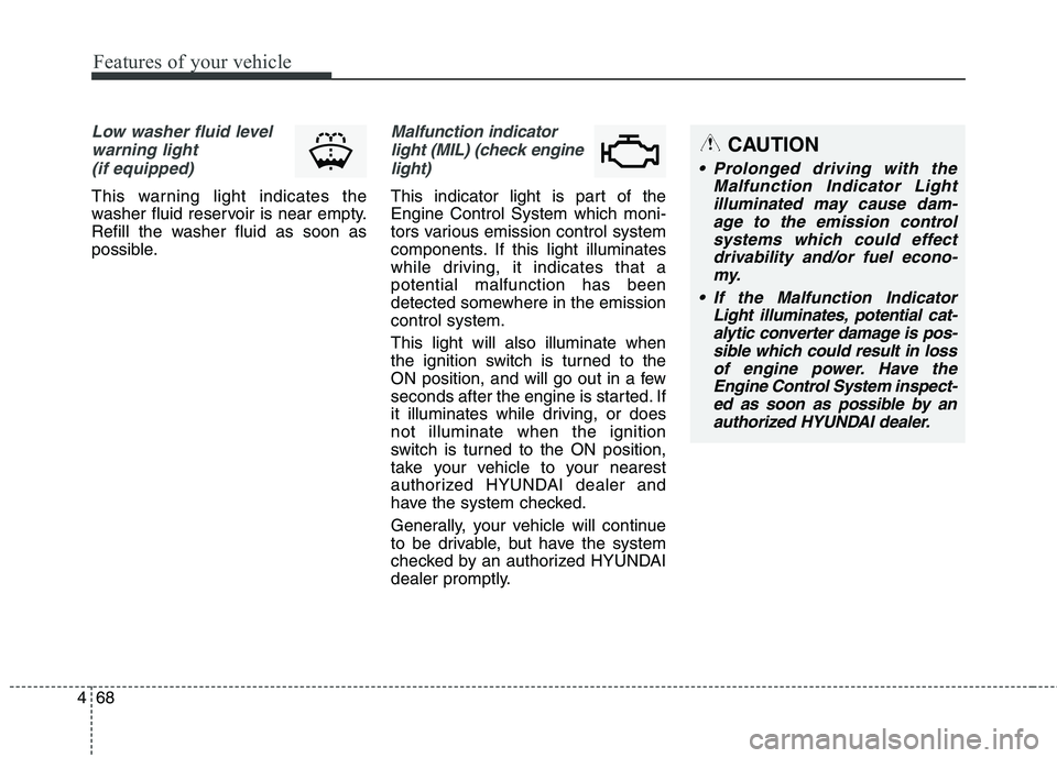 HYUNDAI GENESIS COUPE 2014  Owners Manual Features of your vehicle
68 4
Low washer fluid level
warning light 
(if equipped)
This warning light indicates the
washer fluid reservoir is near empty.
Refill the washer fluid as soon as
possible.
Ma