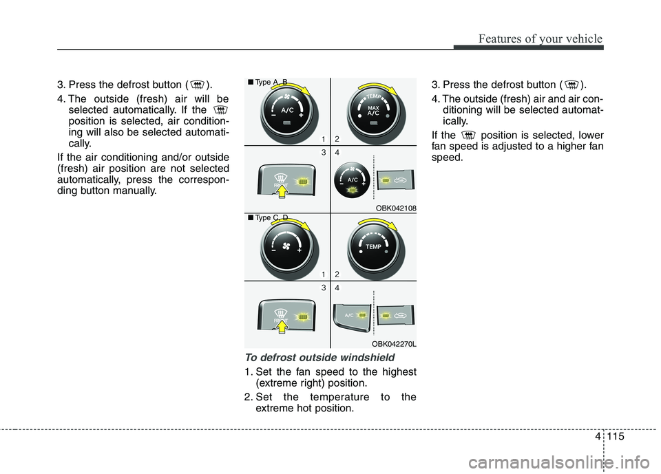 HYUNDAI GENESIS COUPE 2014  Owners Manual 4115
Features of your vehicle
3. Press the defrost button ( ).
4. The outside (fresh) air will be
selected automatically. If the 
position is selected, air condition-
ing will also be selected automat