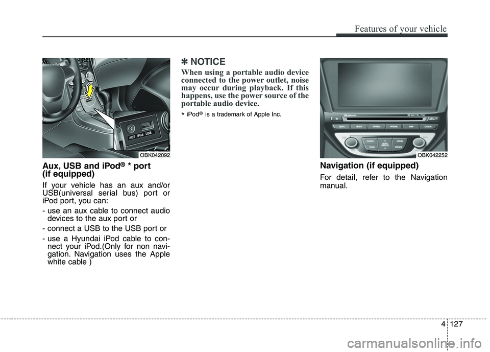 HYUNDAI GENESIS COUPE 2014  Owners Manual 4127
Features of your vehicle
Aux, USB and iPod®* port
(if equipped)
If your vehicle has an aux and/or
USB(universal serial bus) port or
iPod port, you can:
- use an aux cable to connect audio
device
