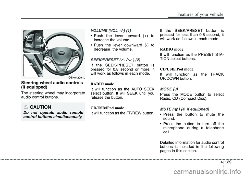 HYUNDAI GENESIS COUPE 2014  Owners Manual 4129
Features of your vehicle
Steering wheel audio controls
(if equipped)
The steering wheel may incorporate
audio control buttons.
VOLUME (VOL +/-) (1)
 Push the lever upward (+) to
increase the volu