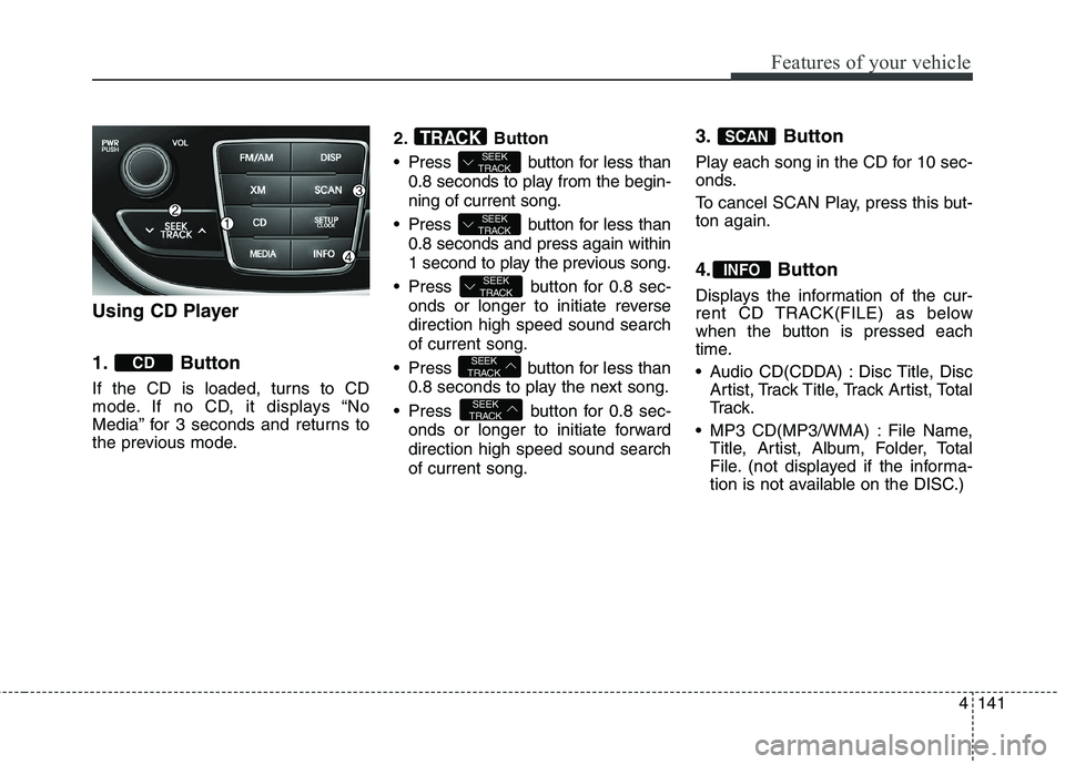 HYUNDAI GENESIS COUPE 2014 Owners Manual 4141
Features of your vehicle
Using CD Player
1. Button
If the CD is loaded, turns to CD
mode. If no CD, it displays “No
Media” for 3 seconds and returns to
the previous mode.2. Button
Press bu HYUNDAI GENESIS COUPE 2014 Owners Manual 4141
Features of your vehicle
Using CD Player
1. Button
If the CD is loaded, turns to CD
mode. If no CD, it displays “No
Media” for 3 seconds and returns to
the previous mode.2. Button
Press bu