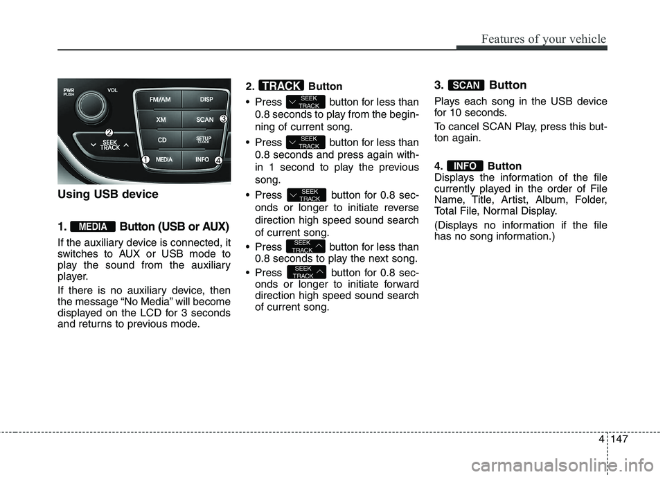 HYUNDAI GENESIS COUPE 2014  Owners Manual 4147
Features of your vehicle
Using USB device
1. Button (USB or AUX)
If the auxiliary device is connected, it
switches to AUX or USB mode to
play the sound from the auxiliary
player.
If there is no a