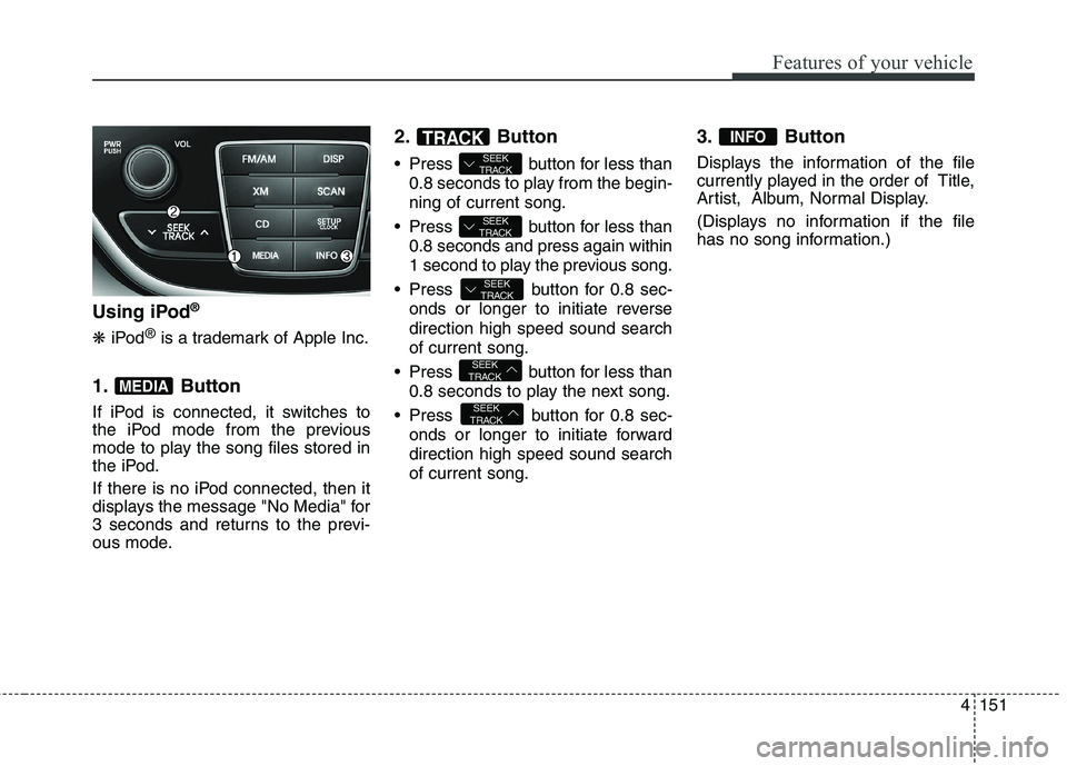 HYUNDAI GENESIS COUPE 2014  Owners Manual 4151
Features of your vehicle
Using iPod®
❋iPod®is a trademark of Apple Inc.
1. Button 
If iPod is connected, it switches to
the iPod mode from the previous
mode to play the song files stored in
t
