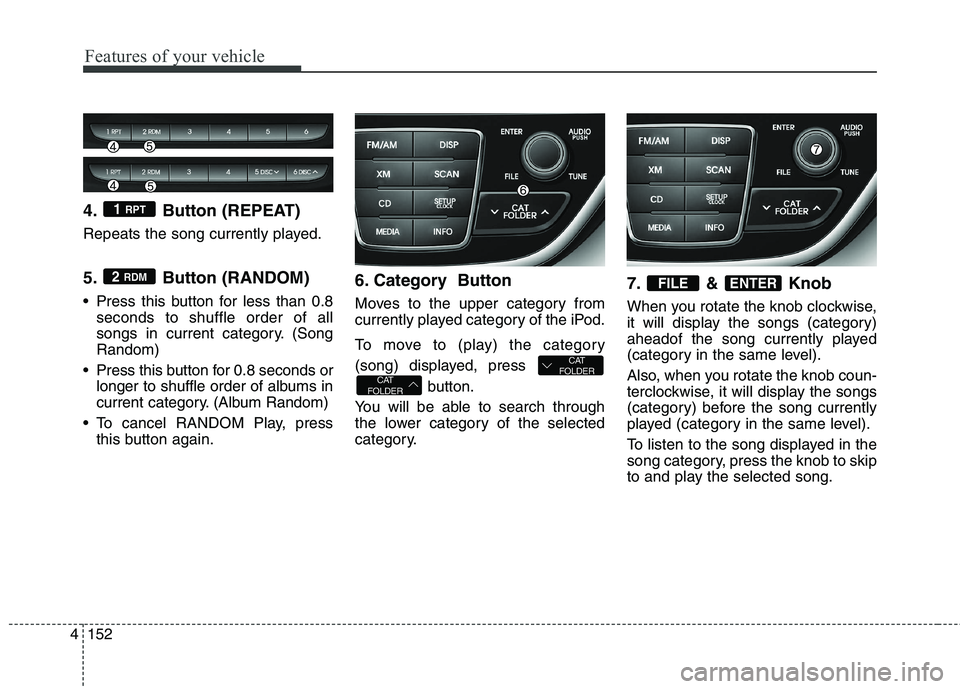 HYUNDAI GENESIS COUPE 2014  Owners Manual Features of your vehicle
152 4
4. Button (REPEAT)
Repeats the song currently played.
5. Button (RANDOM)
 Press this button for less than 0.8
seconds to shuffle order of all
songs in current category. 