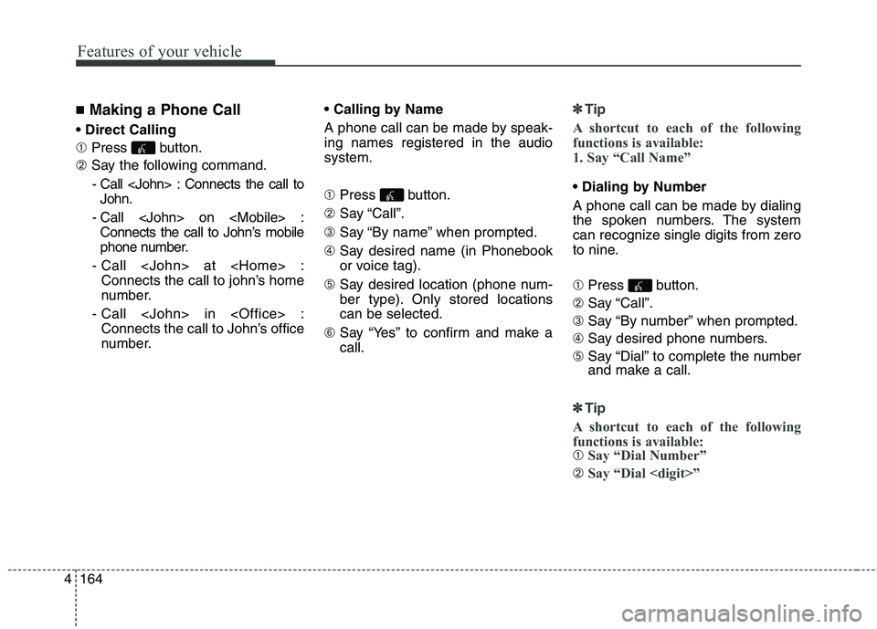 HYUNDAI GENESIS COUPE 2014  Owners Manual Features of your vehicle
164 4
■Making a Phone Call

➀ Press button.
➁ Say the following command.
- Call <John> : Connects the call to
John.
- Call <John> on <Mobile> :
Connects the call to John