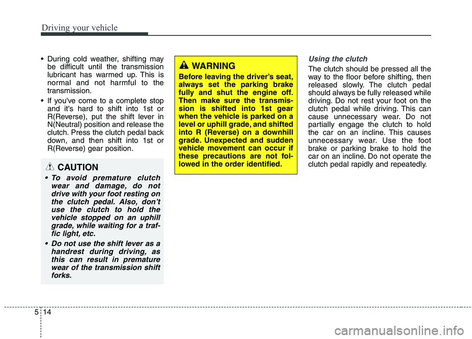 HYUNDAI GENESIS COUPE 2014  Owners Manual Driving your vehicle
14 5
 During cold weather, shifting may
be difficult until the transmission
lubricant has warmed up. This is
normal and not harmful to the
transmission.
 If youve come to a compl