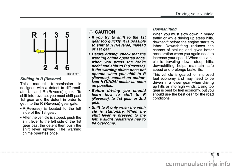 HYUNDAI GENESIS COUPE 2014  Owners Manual 515
Driving your vehicle
Shifting to R (Reverse)
This manual transmission is
designed with a detent to differenti-
ate 1st and R (Reverse) gear. To
shift into reverse, you must shift past
1st gear and