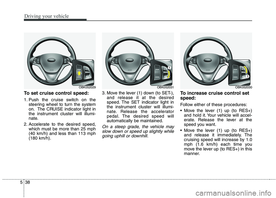 HYUNDAI GENESIS COUPE 2014 Owners Manual Driving your vehicle
38 5
To set cruise control speed:
1. Push the cruise switch on the
steering wheel to turn the system
on. The CRUISE indicator light in
the instrument cluster will illumi-
nate.
2. HYUNDAI GENESIS COUPE 2014 Owners Manual Driving your vehicle
38 5
To set cruise control speed:
1. Push the cruise switch on the
steering wheel to turn the system
on. The CRUISE indicator light in
the instrument cluster will illumi-
nate.
2.