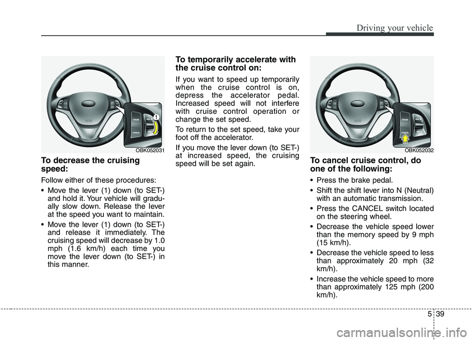 HYUNDAI GENESIS COUPE 2014 Owners Manual 539
Driving your vehicle
To decrease the cruising
speed:
Follow either of these procedures:
Move the lever (1) down (to SET-)
and hold it. Your vehicle will gradu-
ally slow down. Release the lever
a HYUNDAI GENESIS COUPE 2014 Owners Manual 539
Driving your vehicle
To decrease the cruising
speed:
Follow either of these procedures:
Move the lever (1) down (to SET-)
and hold it. Your vehicle will gradu-
ally slow down. Release the lever
a
