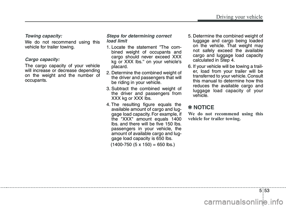 HYUNDAI GENESIS COUPE 2014  Owners Manual 553
Driving your vehicle
Towing capacity:
We do not recommend using this
vehicle for trailer towing.
Cargo capacity:
The cargo capacity of your vehicle
will increase or decrease depending
on the weigh
