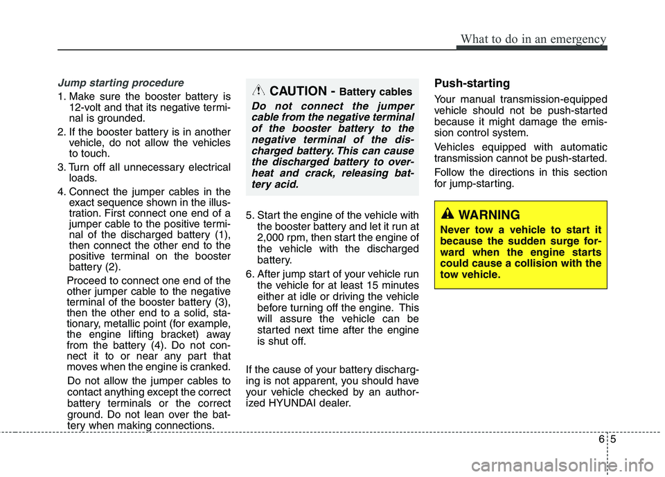HYUNDAI GENESIS COUPE 2014  Owners Manual 65
What to do in an emergency
Jump starting procedure 
1. Make sure the booster battery is
12-volt and that its negative termi-
nal is grounded.
2. If the booster battery is in another
vehicle, do not