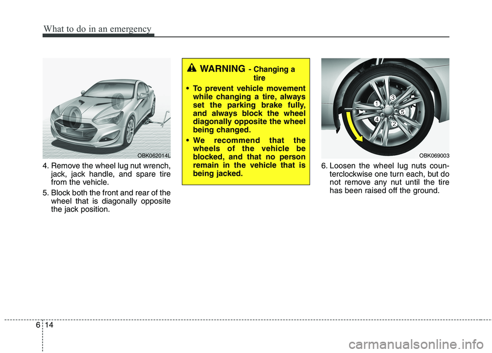 HYUNDAI GENESIS COUPE 2014  Owners Manual What to do in an emergency
14 6
4. Remove the wheel lug nut wrench,
jack, jack handle, and spare tire
from the vehicle.
5. Block both the front and rear of the
wheel that is diagonally opposite
the ja